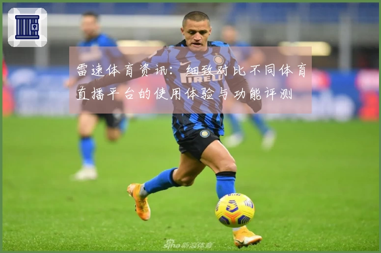 雷速体育资讯：细致对比不同体育直播平台的使用体验与功能评测