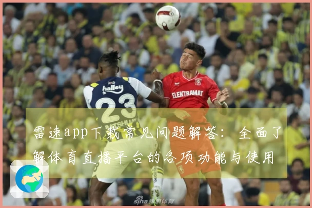 雷速app下载常见问题解答：全面了解体育直播平台的各项功能与使用体验