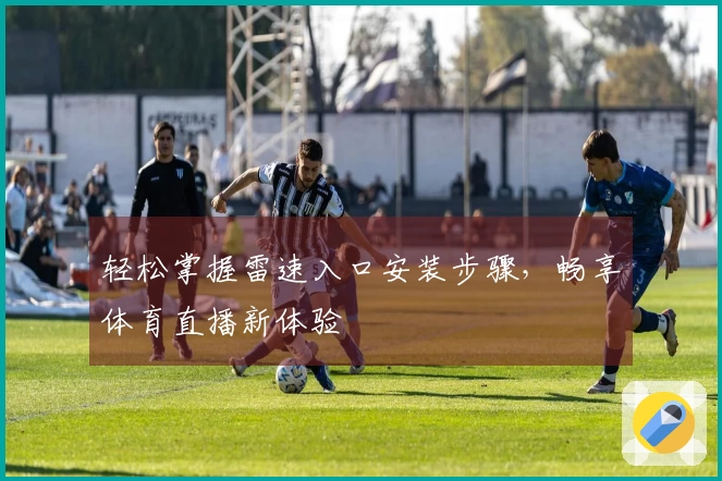 轻松掌握雷速入口安装步骤，畅享体育直播新体验