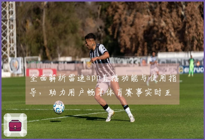 全面解析雷速app直播功能与使用指导，助力用户畅享体育赛事实时互动体验
