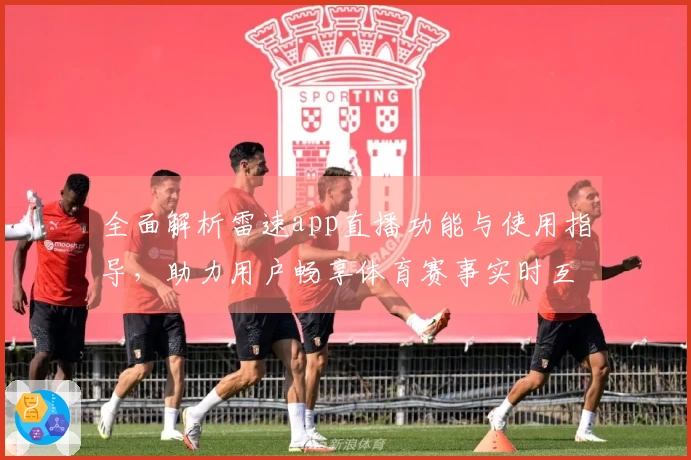 全面解析雷速app直播功能与使用指导，助力用户畅享体育赛事实时互动体验