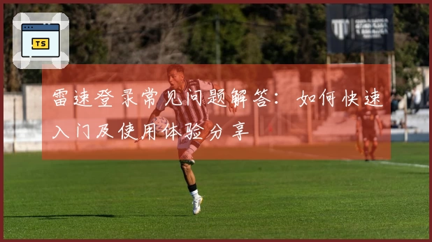 雷速登录常见问题解答：如何快速入门及使用体验分享