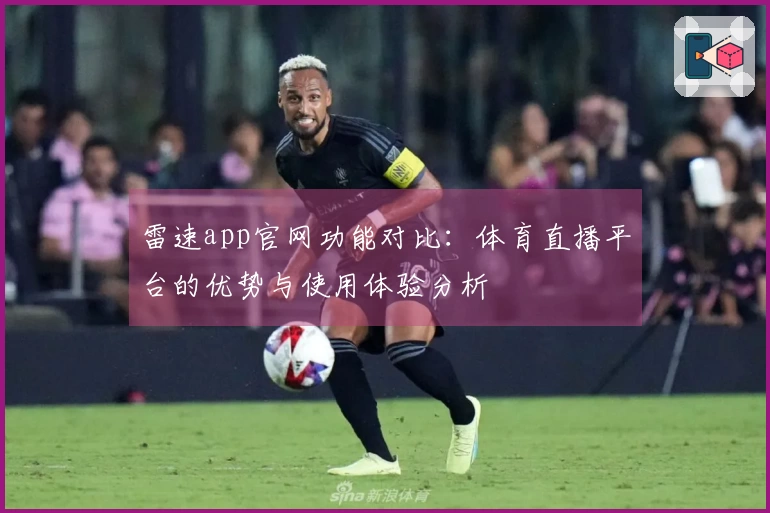雷速app官网功能对比：体育直播平台的优势与使用体验分析