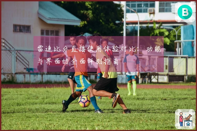 雷速比分直播使用体验对比：功能与界面的全面评测指南