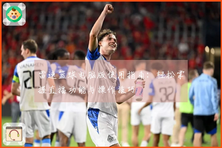 雷速篮球电脑版使用指南：轻松掌握直播功能与操作技巧