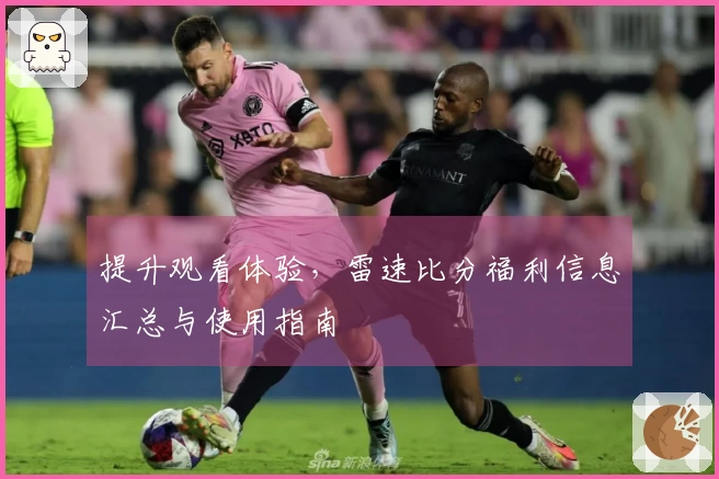 提升观看体验，雷速比分福利信息汇总与使用指南