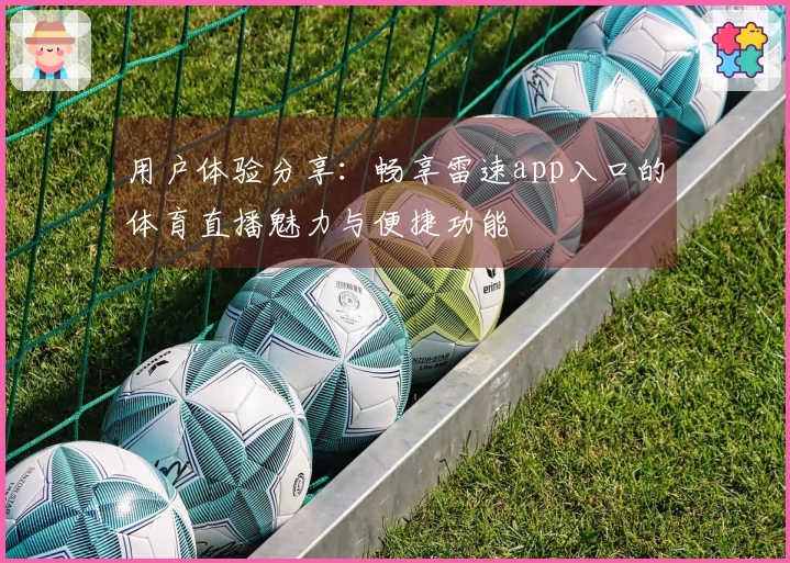 用户体验分享：畅享雷速app入口的体育直播魅力与便捷功能