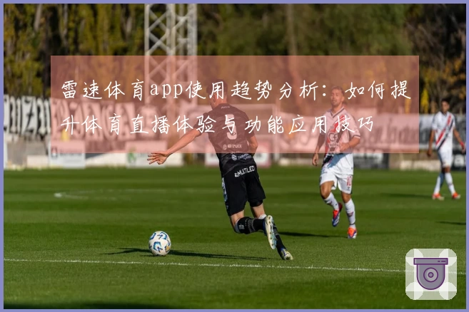 雷速体育app使用趋势分析：如何提升体育直播体验与功能应用技巧