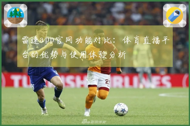 雷速app官网功能对比：体育直播平台的优势与使用体验分析