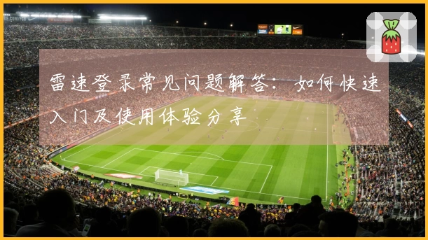 雷速登录常见问题解答：如何快速入门及使用体验分享