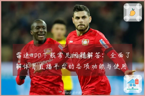 雷速app下载常见问题解答：全面了解体育直播平台的各项功能与使用体验