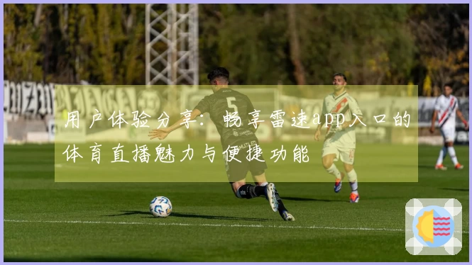 用户体验分享：畅享雷速app入口的体育直播魅力与便捷功能