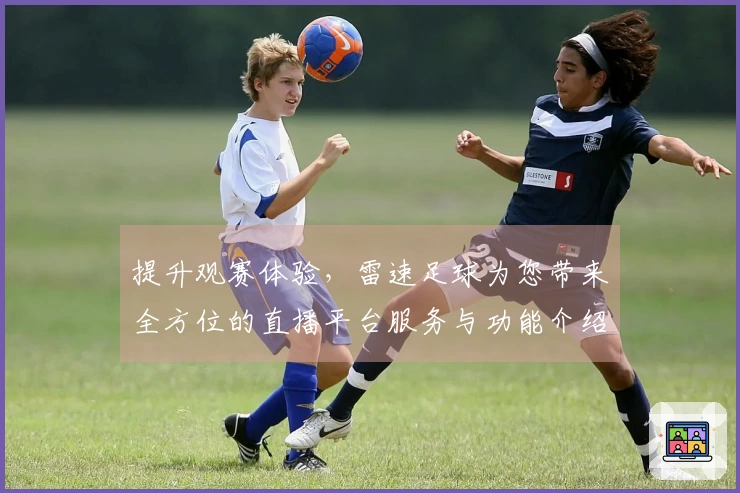 提升观赛体验，雷速足球为您带来全方位的直播平台服务与功能介绍