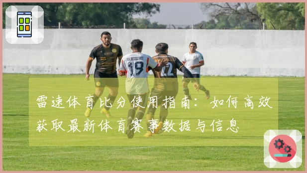 雷速体育比分使用指南:如何高效获取最新体育赛事数据与信息