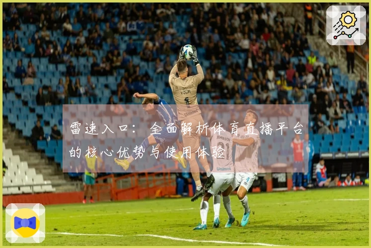 雷速入口：全面解析体育直播平台的核心优势与使用体验