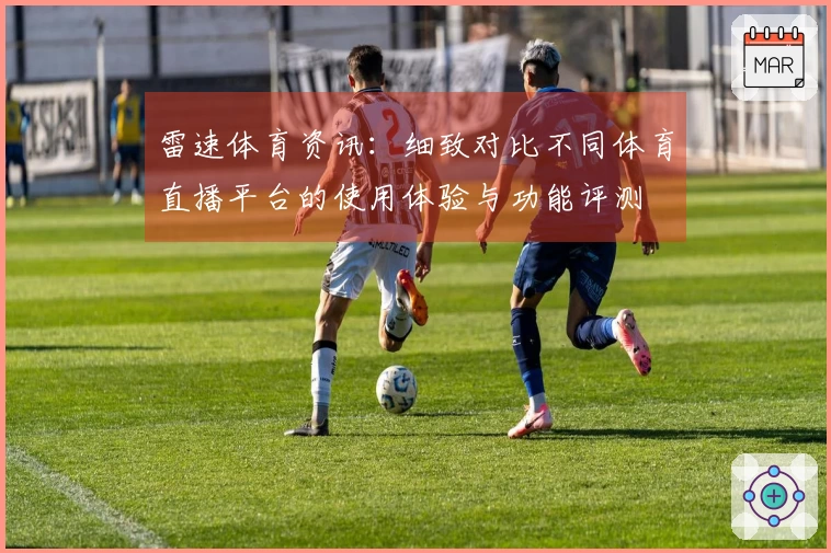 雷速体育资讯：细致对比不同体育直播平台的使用体验与功能评测