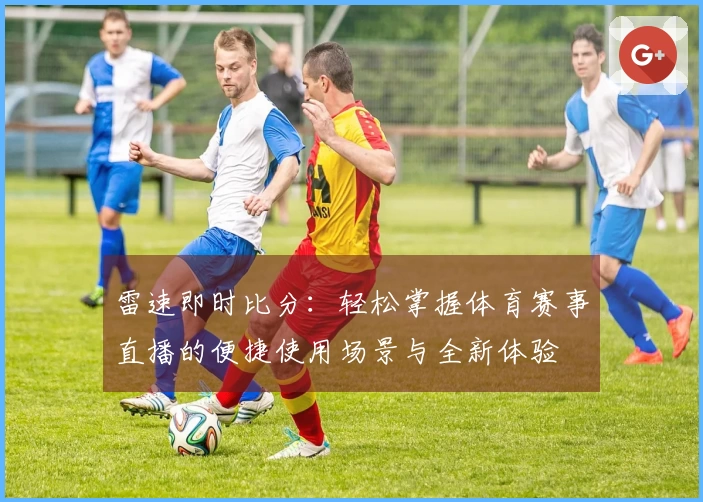雷速即时比分：轻松掌握体育赛事直播的便捷使用场景与全新体验