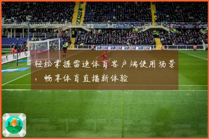 轻松掌握雷速体育客户端使用场景，畅享体育直播新体验